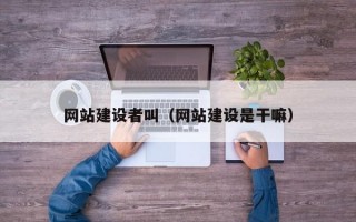 网站建设者叫（网站建设是干嘛）