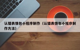 认错表情包小程序制作（认错表情包小程序制作方法）