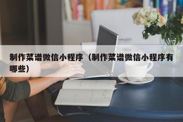 制作菜谱微信小程序(制作菜谱微信小程序有哪些)