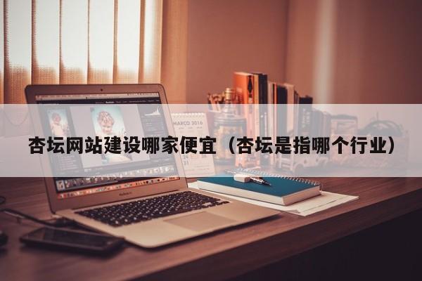 杏坛网站建设哪家便宜(杏坛是指哪个行业)